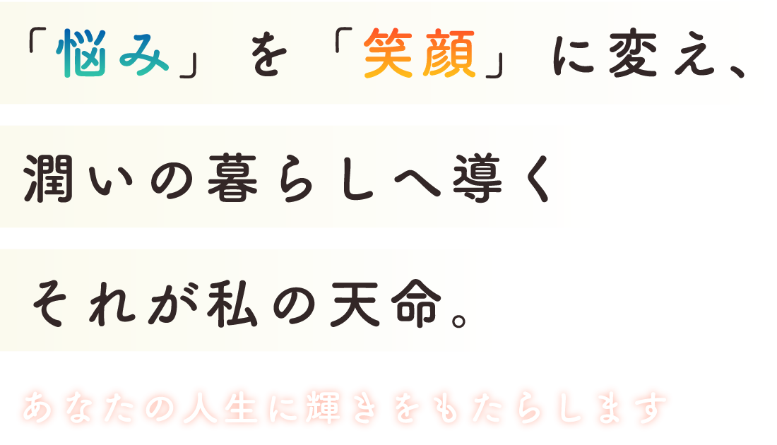 「悩み」を「笑顔」に変え、潤いの暮らしへ導く。それが私の天命。